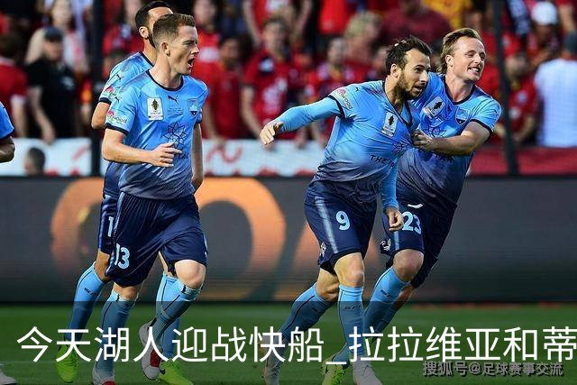 今天湖人迎战快船 拉拉维亚&蒂耶罗&卡尔缺席比赛