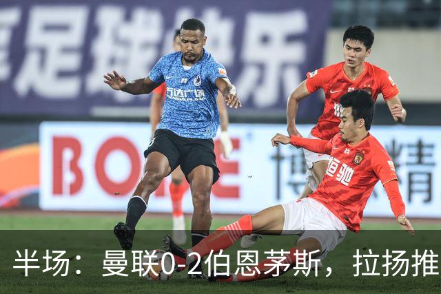 半场：曼联0-2伯恩茅斯，拉扬推射破门，约罗滑倒送礼