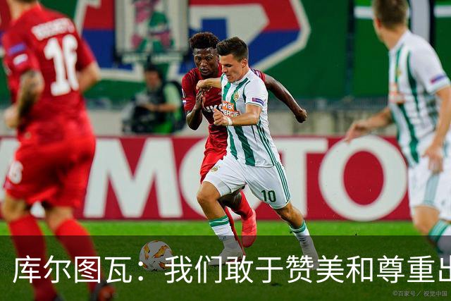库尔图瓦：我们敢于赞美和尊重出色的对手，不像巴萨那样