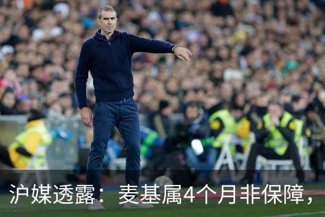 沪媒透露：麦基属4个月非保障，现阶段首要任务寻找顶级护框大外