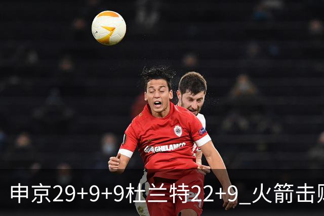 申京29+9+9杜兰特22+9 火箭击败老鹰4连胜