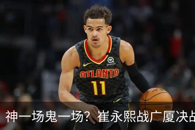 神一场鬼一场？崔永熙战广厦决战连得13分 对阵宁波6中1仅得2分
