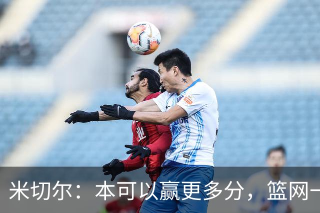 米切尔：本可以赢更多分，篮网一直没放弃值得肯定