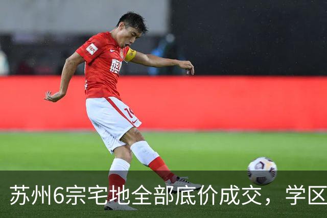 苏州6宗宅地全部底价成交，学区写进公告为何仍换不来溢价？
