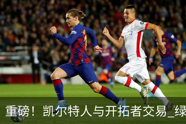 重磅！凯尔特人与开拓者交易 绿军得到霍勒迪